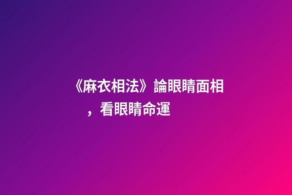 《麻衣相法》論眼睛面相，看眼睛命運
